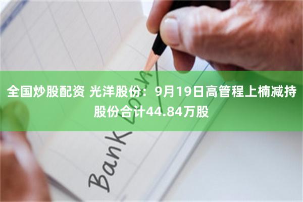 全国炒股配资 光洋股份：9月19日高管程上楠减持股份合计44.84万股