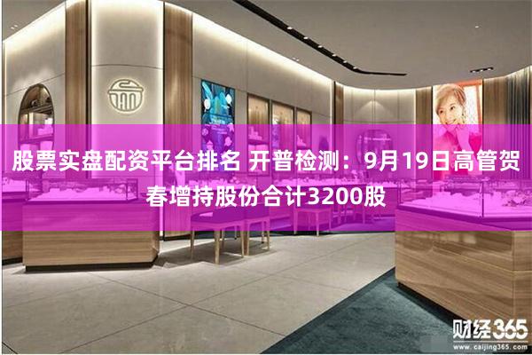 股票实盘配资平台排名 开普检测：9月19日高管贺春增持股份合计3200股