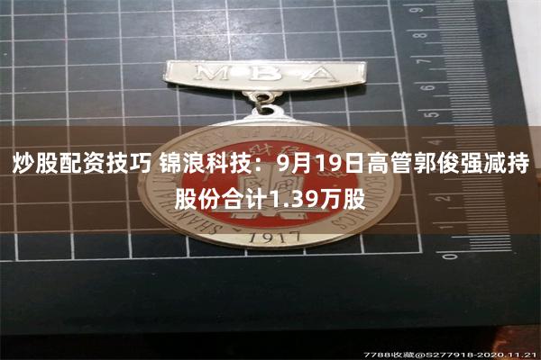 炒股配资技巧 锦浪科技:9月19日高管郭俊强减持股份合计1.39万股