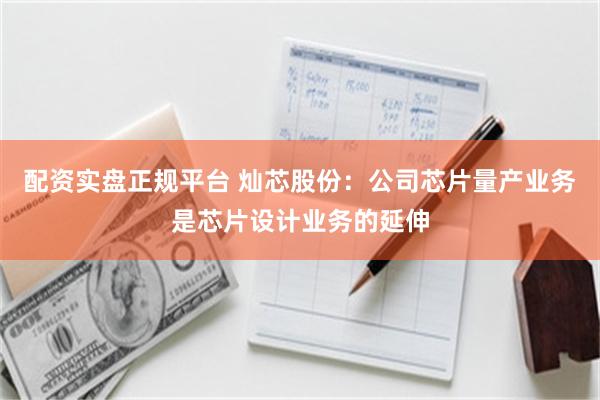 配资实盘正规平台 灿芯股份：公司芯片量产业务是芯片设计业务的延伸