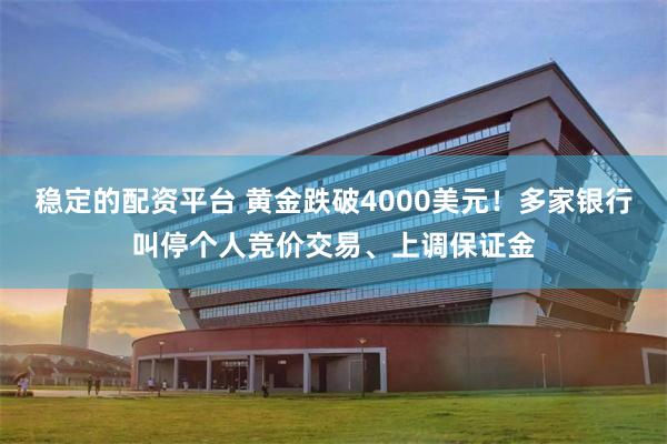 稳定的配资平台 黄金跌破4000美元！多家银行叫停个人竞价交易、上调保证金