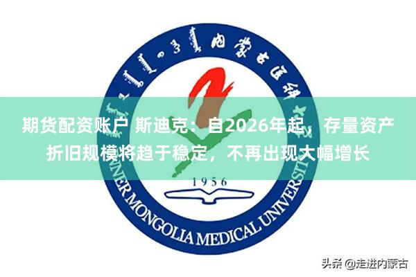 期货配资账户 斯迪克：自2026年起，存量资产折旧规模将趋于稳定，不再出现大幅增长
