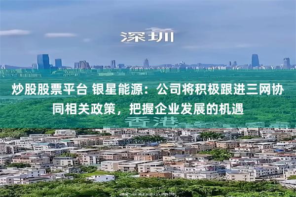 炒股股票平台 银星能源：公司将积极跟进三网协同相关政策，把握企业发展的机遇