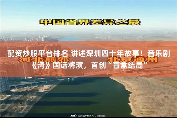 配资炒股平台排名 讲述深圳四十年故事！音乐剧《湾》国话将演，首创“盲盒结局”