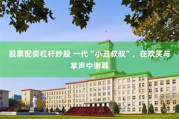 股票配资杠杆炒股 一代“小丑叔叔”，在欢笑与掌声中谢幕