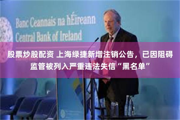 股票炒股配资 上海绿捷新增注销公告，已因阻碍监管被列入严重违法失信“黑名单”