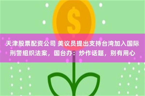 天津股票配资公司 美议员提出支持台湾加入国际刑警组织法案，国台办：炒作话题，别有用心