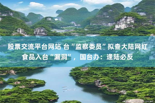 股票交流平台网站 台“监察委员”拟查大陆网红食品入台“漏洞”，国台办：逢陆必反