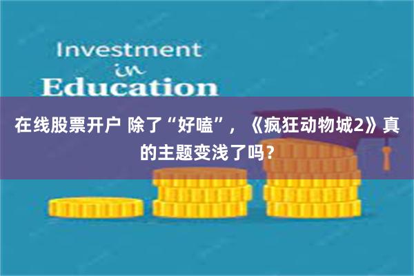 在线股票开户 除了“好嗑”，《疯狂动物城2》真的主题变浅了吗？