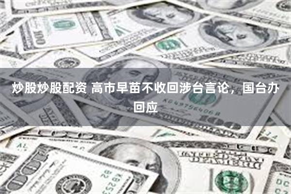 炒股炒股配资 高市早苗不收回涉台言论，国台办回应