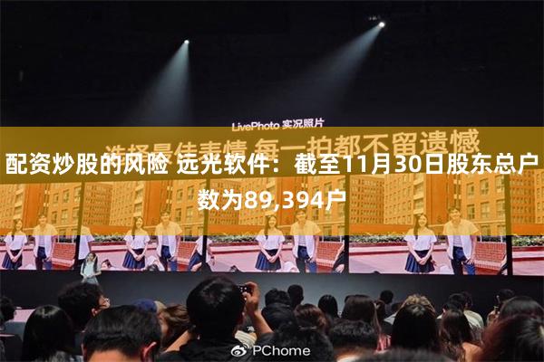 配资炒股的风险 远光软件：截至11月30日股东总户数为89,394户