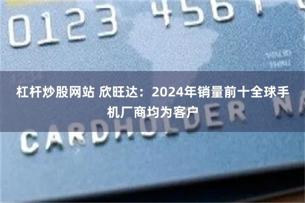 杠杆炒股网站 欣旺达：2024年销量前十全球手机厂商均为客户