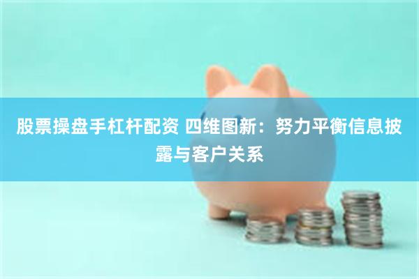 股票操盘手杠杆配资 四维图新：努力平衡信息披露与客户关系