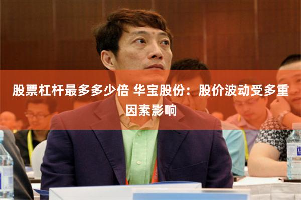 股票杠杆最多多少倍 华宝股份：股价波动受多重因素影响