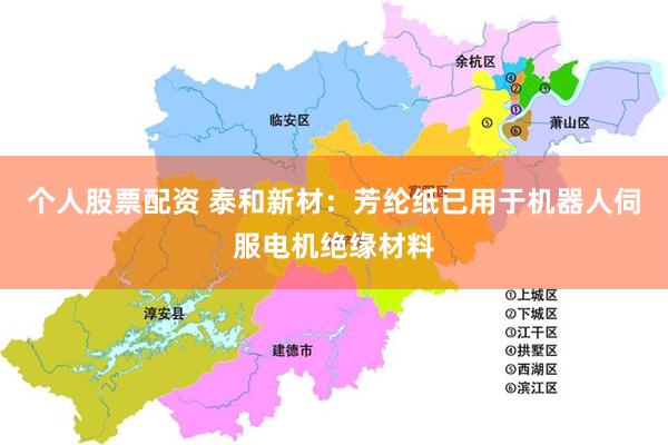 个人股票配资 泰和新材：芳纶纸已用于机器人伺服电机绝缘材料