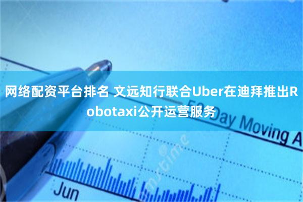 网络配资平台排名 文远知行联合Uber在迪拜推出Robotaxi公开运营服务