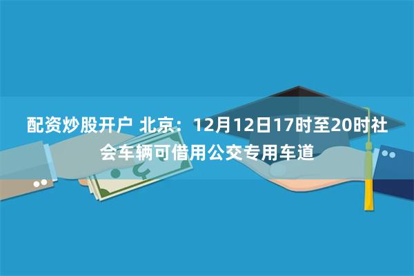 配资炒股开户 北京：12月12日17时至20时社会车辆可借用公交专用车道