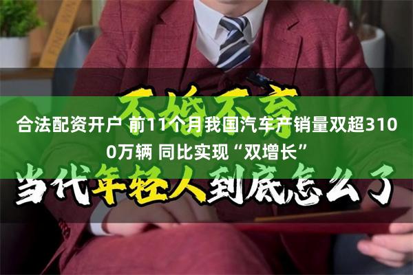 合法配资开户 前11个月我国汽车产销量双超3100万辆 同比实现“双增长”