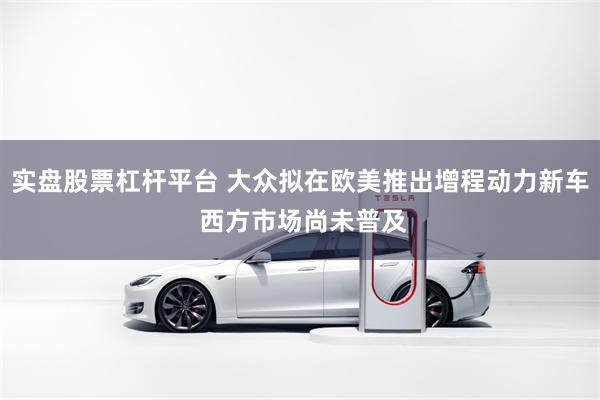 实盘股票杠杆平台 大众拟在欧美推出增程动力新车 西方市场尚未普及