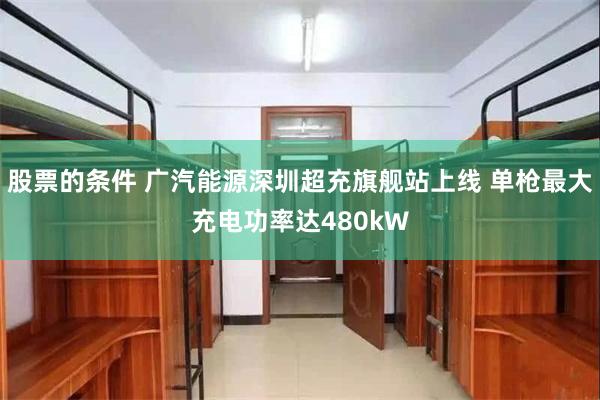 股票的条件 广汽能源深圳超充旗舰站上线 单枪最大充电功率达480kW