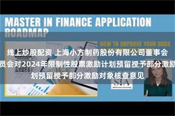 线上炒股配资 上海小方制药股份有限公司董事会薪酬与考核委员会对2024年限制性股票激励计划预留授予部分激励对象核查意见