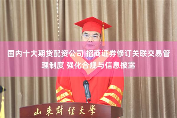 国内十大期货配资公司 招商证券修订关联交易管理制度 强化合规与信息披露