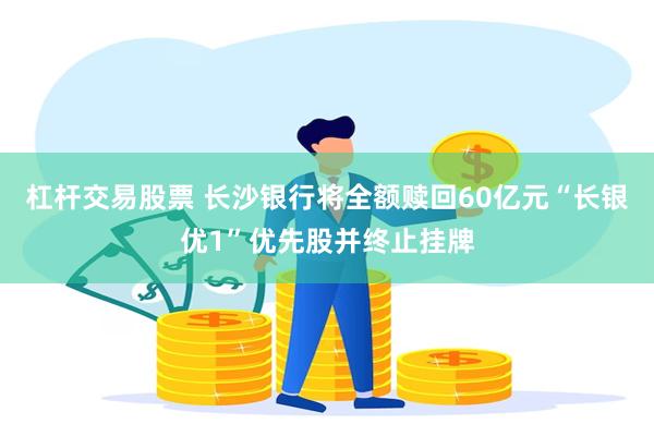 杠杆交易股票 长沙银行将全额赎回60亿元“长银优1”优先股并终止挂牌