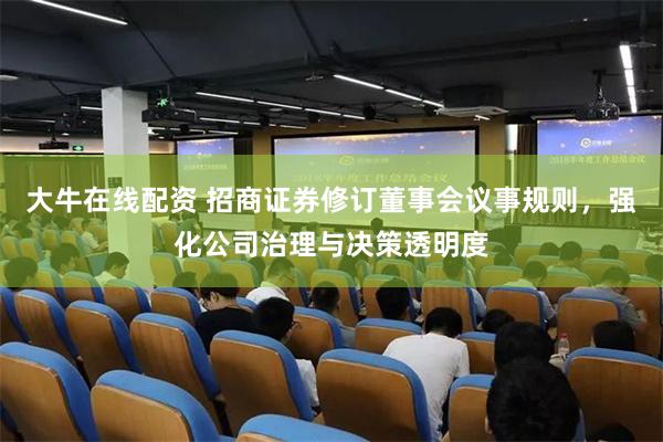 大牛在线配资 招商证券修订董事会议事规则，强化公司治理与决策透明度