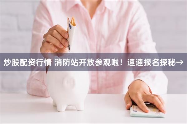 炒股配资行情 消防站开放参观啦！速速报名探秘→