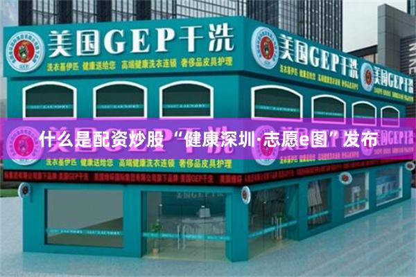 什么是配资炒股 “健康深圳·志愿e图”发布