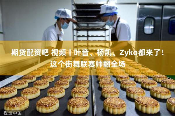 期货配资吧 视频｜叶音、杨凯、Zyko都来了！这个街舞联赛帅翻全场