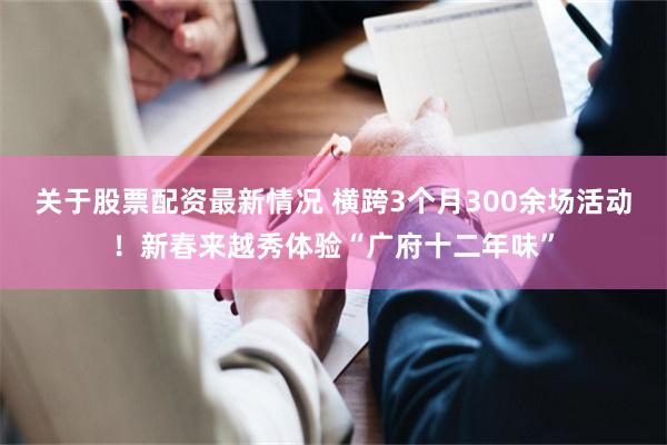 关于股票配资最新情况 横跨3个月300余场活动！新春来越秀体验“广府十二年味”