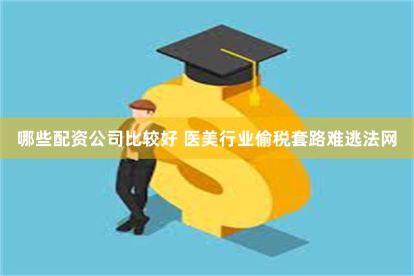 哪些配资公司比较好 医美行业偷税套路难逃法网