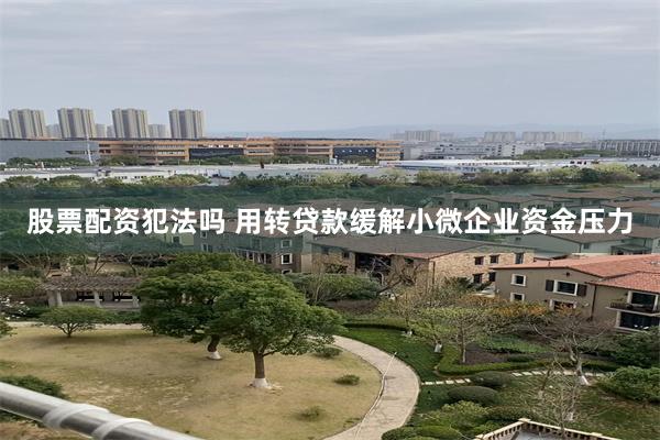 股票配资犯法吗 用转贷款缓解小微企业资金压力