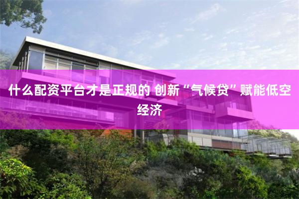 什么配资平台才是正规的 创新“气候贷”赋能低空经济