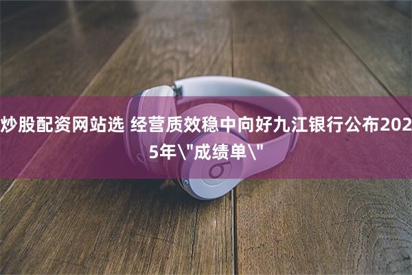 炒股配资网站选 经营质效稳中向好九江银行公布2025年