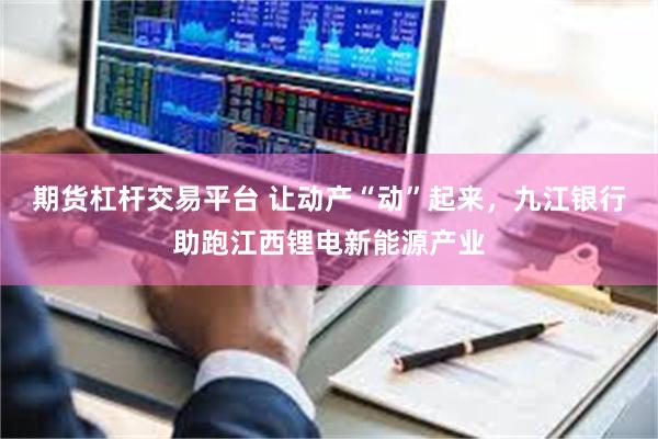 期货杠杆交易平台 让动产“动”起来，九江银行助跑江西锂电新能源产业