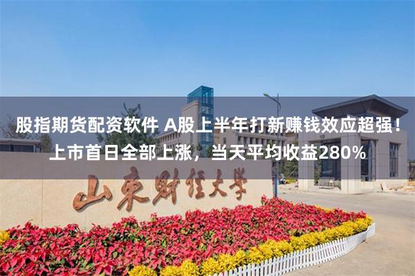 股指期货配资软件 A股上半年打新赚钱效应超强!上市首日全部上涨,当天平均收益280%