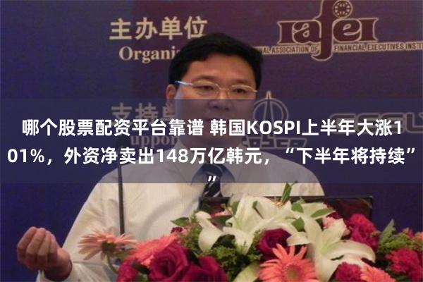 哪个股票配资平台靠谱 韩国KOSPI上半年大涨101%，外资净卖出148万亿韩元，“下半年将持续”