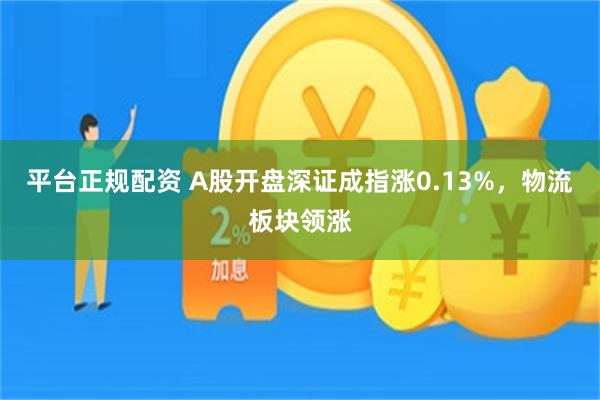 平台正规配资 A股开盘深证成指涨0.13%，物流板块领涨