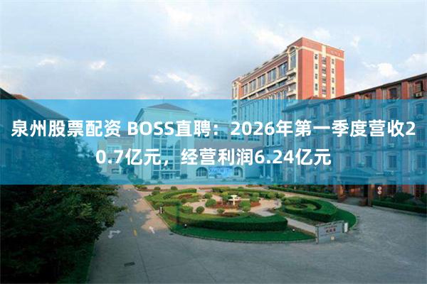 泉州股票配资 BOSS直聘：2026年第一季度营收20.7亿元，经营利润6.24亿元