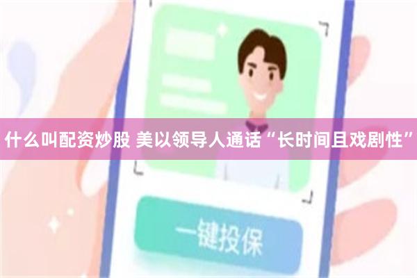 什么叫配资炒股 美以领导人通话“长时间且戏剧性”