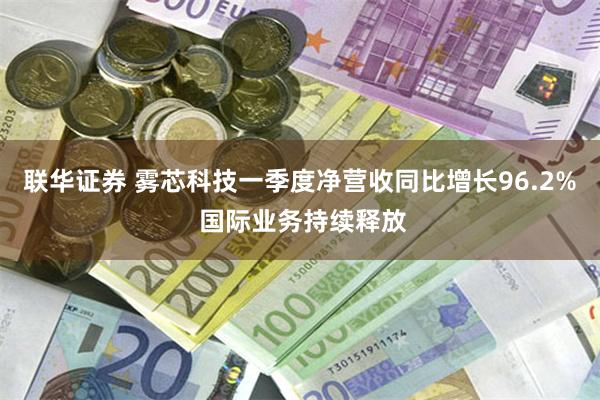联华证券 雾芯科技一季度净营收同比增长96.2% 国际业务持续释放