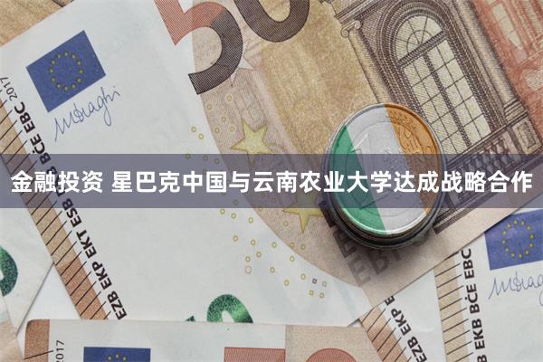 金融投资 星巴克中国与云南农业大学达成战略合作