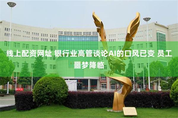 线上配资网址 银行业高管谈论AI的口风已变 员工噩梦降临