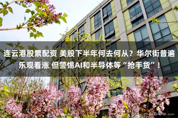 连云港股票配资 美股下半年何去何从?华尔街普遍乐观看涨 但警惕AI和半导体等“抢手货”!
