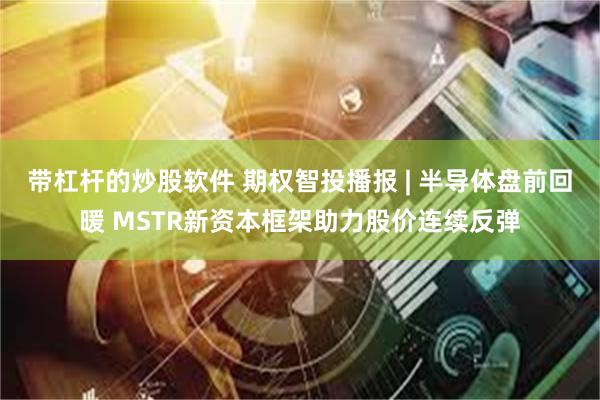 带杠杆的炒股软件 期权智投播报 | 半导体盘前回暖 MSTR新资本框架助力股价连续反弹