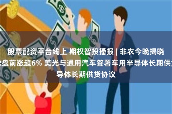 股票配资平台线上 期权智投播报 | 非农今晚揭晓 MSTR盘前涨超6% 美光与通用汽车签署车用半导体长期供货协议