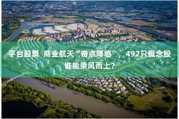平台股票  商业航天“奇点降临”，492只概念股谁能乘风而上？