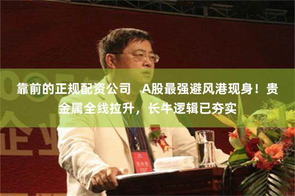 靠前的正规配资公司   A股最强避风港现身！贵金属全线拉升，长牛逻辑已夯实